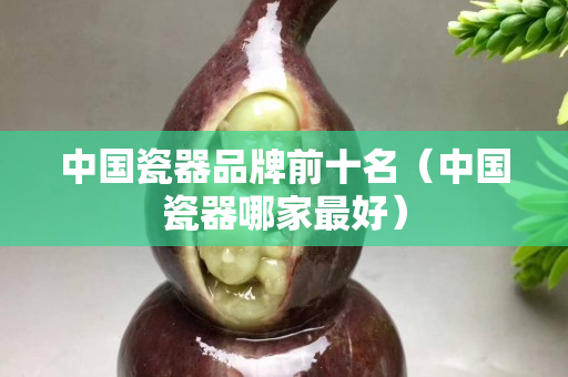 中国瓷器品牌前十名（中国瓷器哪家最好）