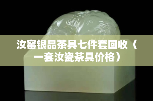 汝窑银品茶具七件套回收（一套汝瓷茶具价格）