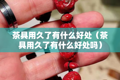 茶具用久了有什么好处（茶具用久了有什么好处吗）