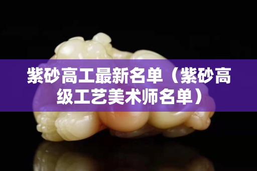 紫砂高工最新名单（紫砂高级工艺美术师名单）