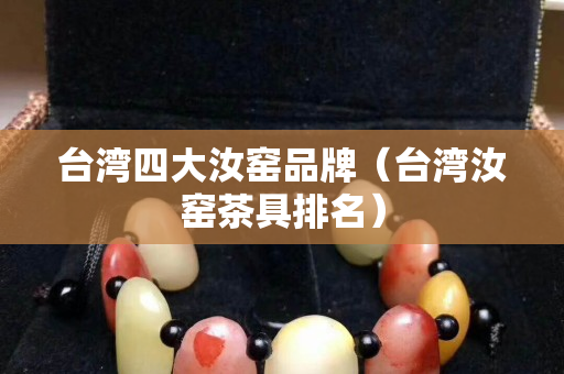 台湾四大汝窑品牌（台湾汝窑茶具排名）