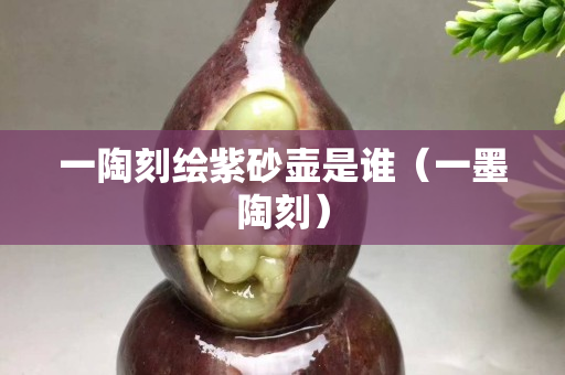 一陶刻绘紫砂壶是谁（一墨陶刻）