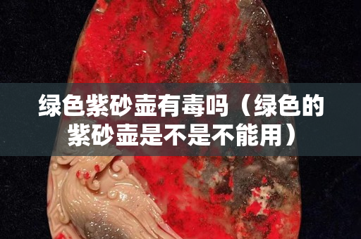 绿色紫砂壶有毒吗（绿色的紫砂壶是不是不能用）