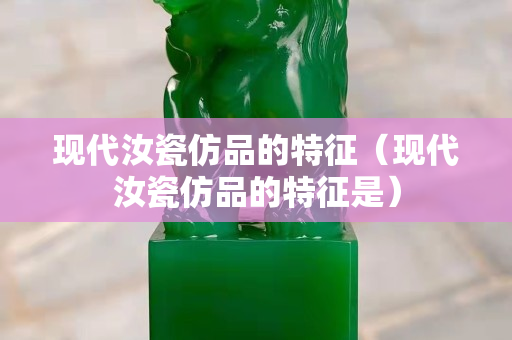 现代汝瓷仿品的特征（现代汝瓷仿品的特征是）