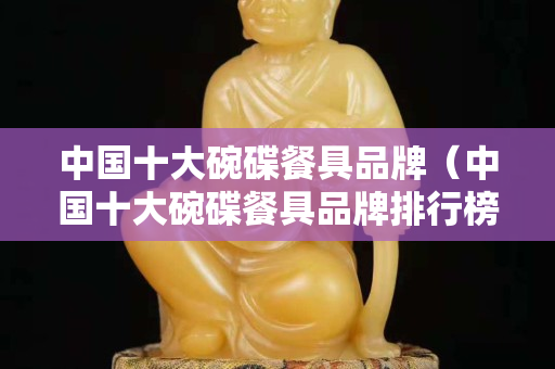 中国十大碗碟餐具品牌（中国十大碗碟餐具品牌排行榜 盖得）