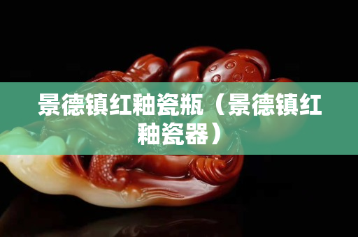 景德镇红釉瓷瓶（景德镇红釉瓷器）