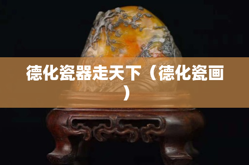 德化瓷器走天下（德化瓷画）
