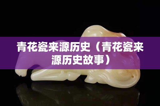 青花瓷来源历史（青花瓷来源历史故事）