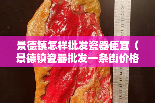 景德镇怎样批发瓷器便宜（景德镇瓷器批发一条街价格贵不贵）