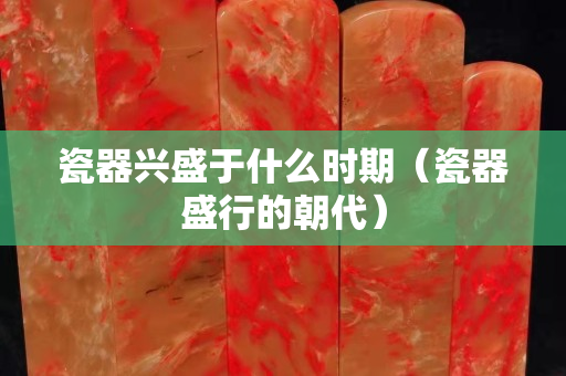 瓷器兴盛于什么时期（瓷器盛行的朝代）