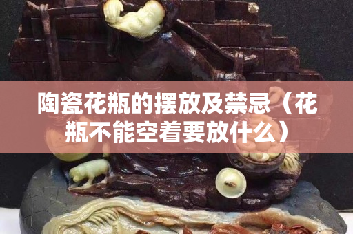 陶瓷花瓶的摆放及禁忌（花瓶不能空着要放什么）