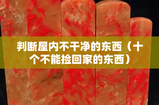 判断屋内不干净的东西（十个不能捡回家的东西）