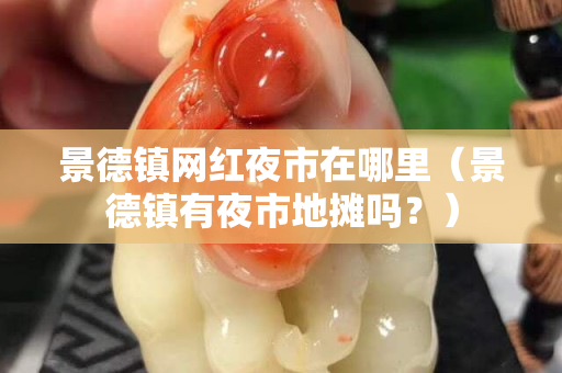 景德镇网红夜市在哪里（景德镇有夜市地摊吗？）