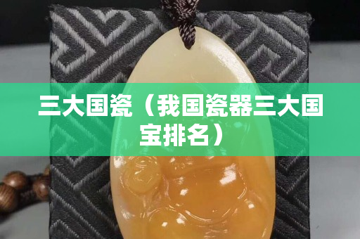 三大国瓷（我国瓷器三大国宝排名）