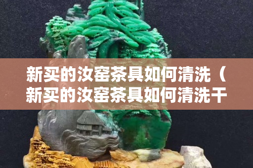 新买的汝窑茶具如何清洗（新买的汝窑茶具如何清洗干净）