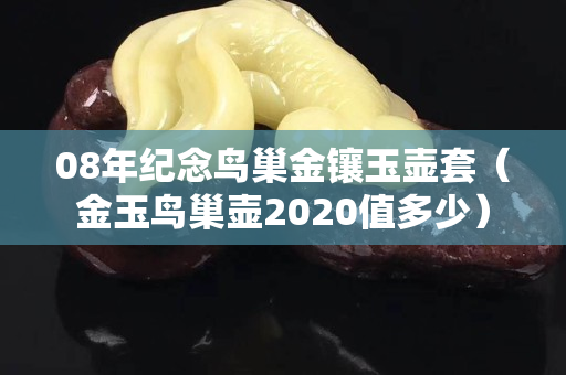08年纪念鸟巢金镶玉壶套（金玉鸟巢壶2020值多少）
