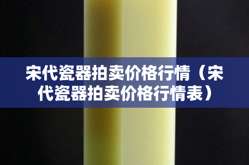 宋代瓷器拍卖价格行情（宋代瓷器拍卖价格行情表）