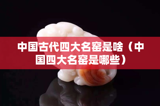 中国古代四大名窑是啥（中国四大名窑是哪些）