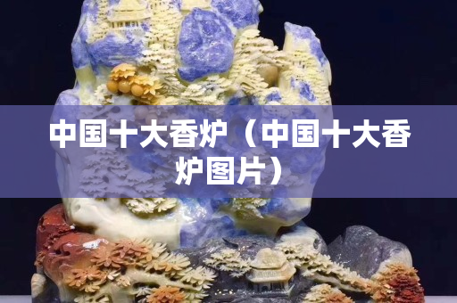 中国十大香炉（中国十大香炉图片）