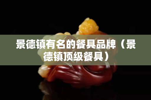 景德镇有名的餐具品牌（景德镇顶级餐具）
