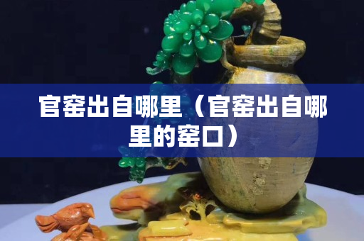 官窑出自哪里（官窑出自哪里的窑口）