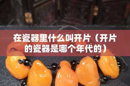 在瓷器里什么叫开片（开片的瓷器是哪个年代的）