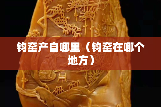钧窑产自哪里（钧窑在哪个地方）