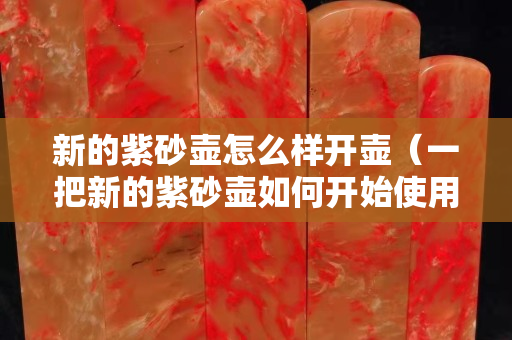 新的紫砂壶怎么样开壶（一把新的紫砂壶如何开始使用）