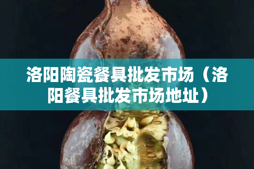 洛阳陶瓷餐具批发市场（洛阳餐具批发市场地址）
