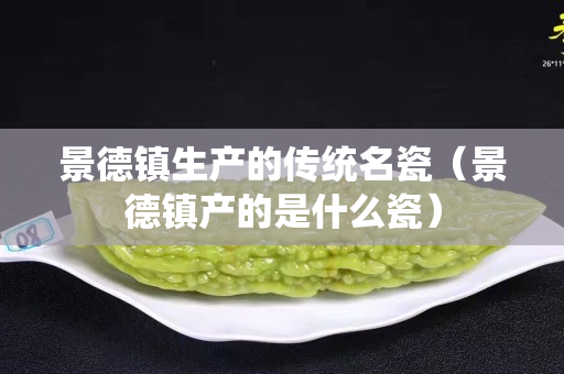 景德镇生产的传统名瓷（景德镇产的是什么瓷）