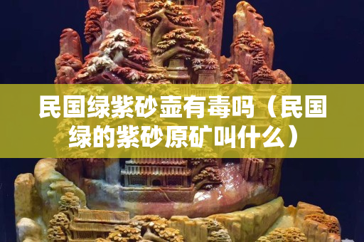 民国绿紫砂壶有毒吗（民国绿的紫砂原矿叫什么）