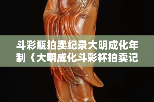 斗彩瓶拍卖纪录大明成化年制（大明成化斗彩杯拍卖记录）