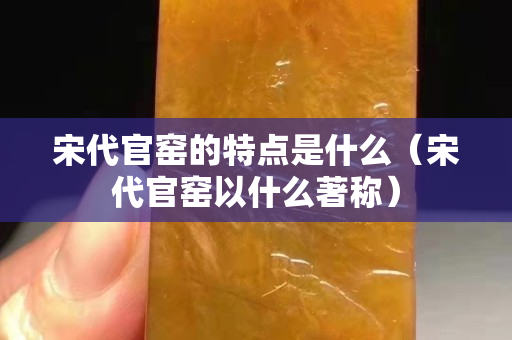 宋代官窑的特点是什么（宋代官窑以什么著称）