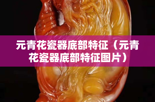 元青花瓷器底部特征（元青花瓷器底部特征图片）