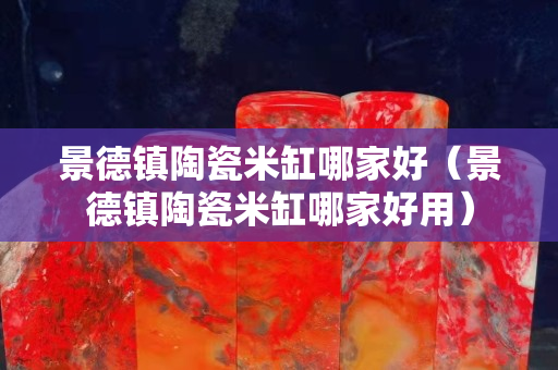 景德镇陶瓷米缸哪家好（景德镇陶瓷米缸哪家好用）