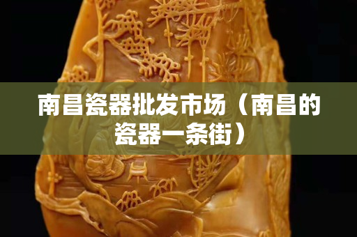 南昌瓷器批发市场（南昌的瓷器一条街）
