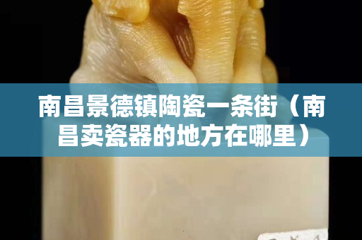 南昌景德镇陶瓷一条街（南昌卖瓷器的地方在哪里）