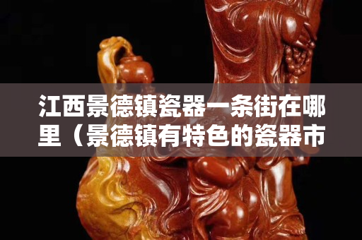 江西景德镇瓷器一条街在哪里（景德镇有特色的瓷器市场在哪）