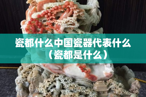 瓷都什么中国瓷器代表什么（瓷都是什么）