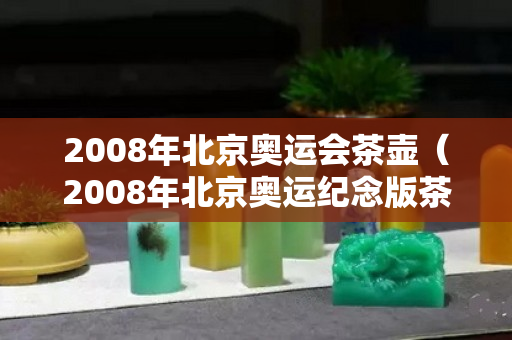 2008年北京奥运会茶壶（2008年北京奥运纪念版茶）