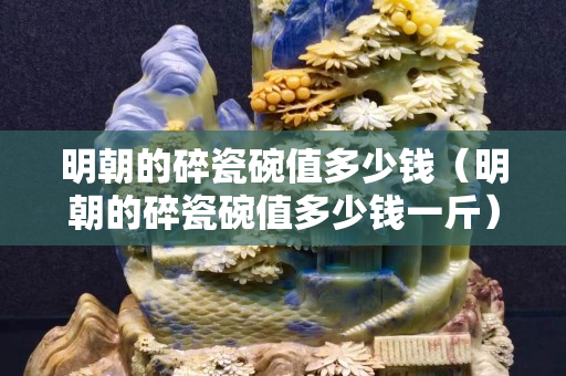 明朝的碎瓷碗值多少钱（明朝的碎瓷碗值多少钱一斤）