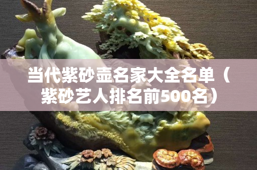 当代紫砂壶名家大全名单（紫砂艺人排名前500名）