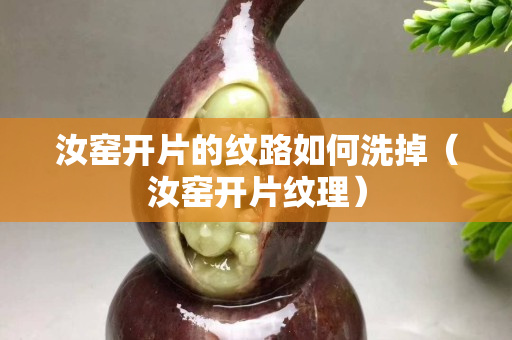 汝窑开片的纹路如何洗掉（汝窑开片纹理）
