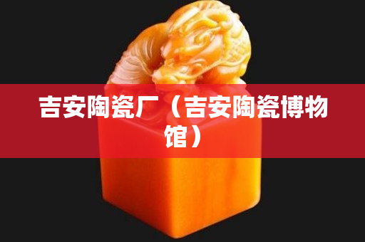吉安陶瓷厂（吉安陶瓷博物馆）