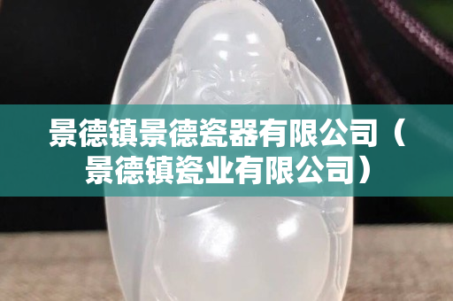 景德镇景德瓷器有限公司（景德镇瓷业有限公司）