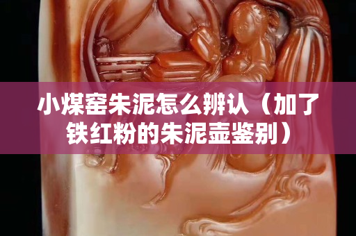 小煤窑朱泥怎么辨认（加了铁红粉的朱泥壶鉴别）