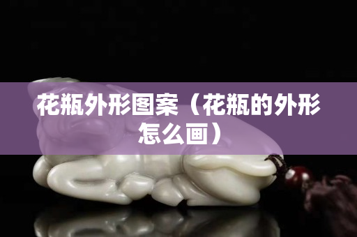 花瓶外形图案（花瓶的外形怎么画）