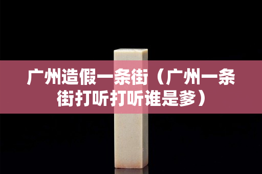 广州造假一条街（广州一条街打听打听谁是爹）