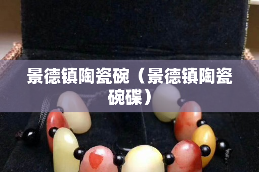 景德镇陶瓷碗（景德镇陶瓷碗碟）