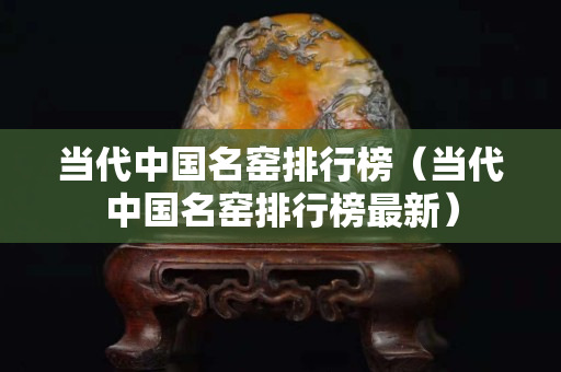 当代中国名窑排行榜（当代中国名窑排行榜最新）